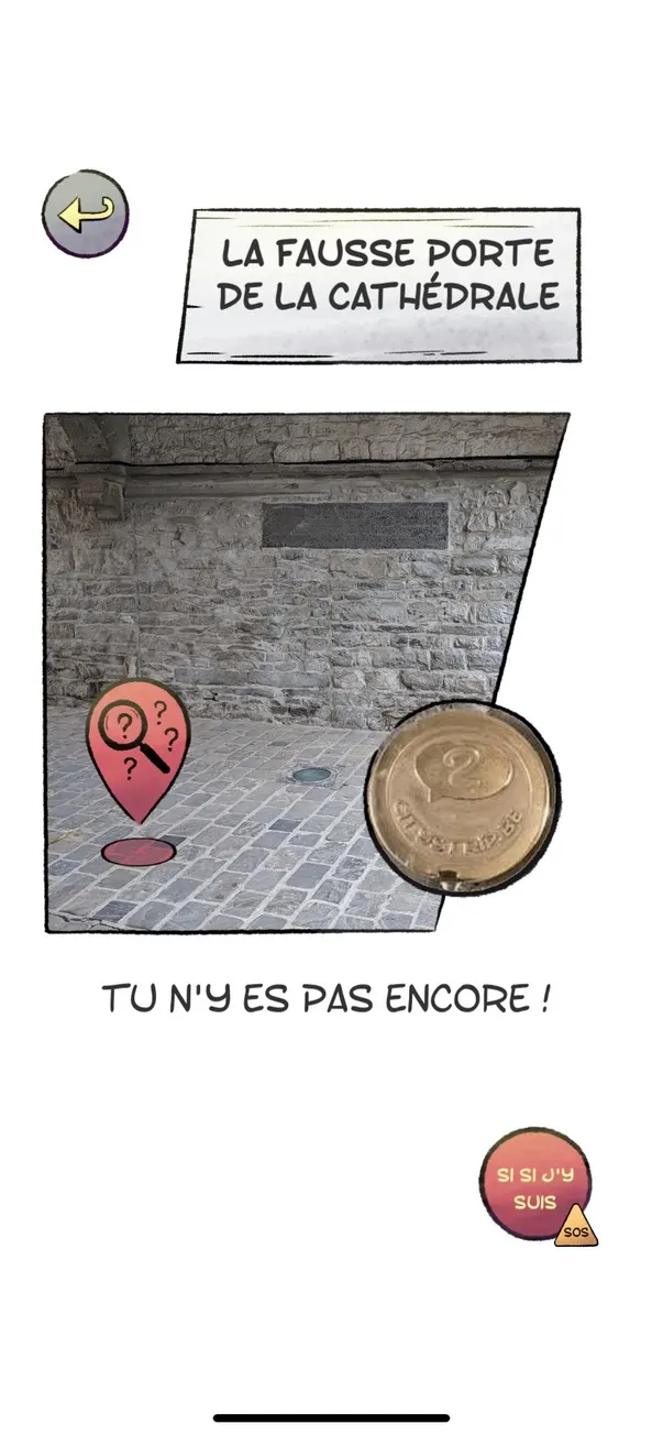&Eacute;cran de t&eacute;l&eacute;phone titr&eacute; &laquo; La fausse porte de la cath&eacute;drale &raquo;. Sous le titre, une photographie inclin&eacute;e d'un mur de pierre et d'un pavage, marqu&eacute;e d'un rep&egrave;re rouge &agrave; point d'interrogation et d'un gros jeton de bronze. En dessous, en capitales : &laquo; Tu n'y es pas encore ! &raquo;. En bas &agrave; droite, un bouton rouge &laquo; si si j'y suis &raquo; portant un petit triangle SOS.